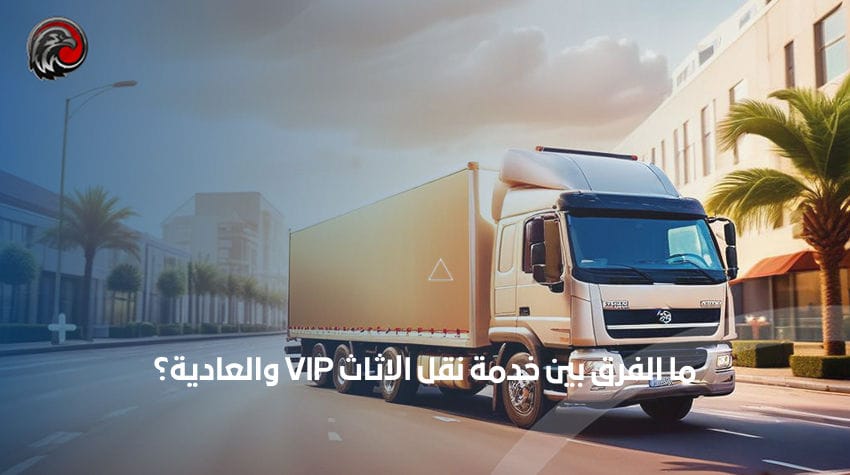 ما الفرق بين خدمة نقل الاثاث VIP والعادية؟