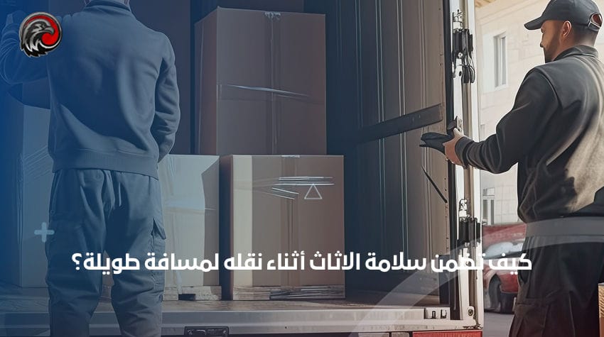 كيف تضمن سلامة الاثاث أثناء نقله لمسافة طويلة؟